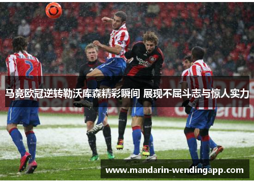 马竞欧冠逆转勒沃库森精彩瞬间 展现不屈斗志与惊人实力
