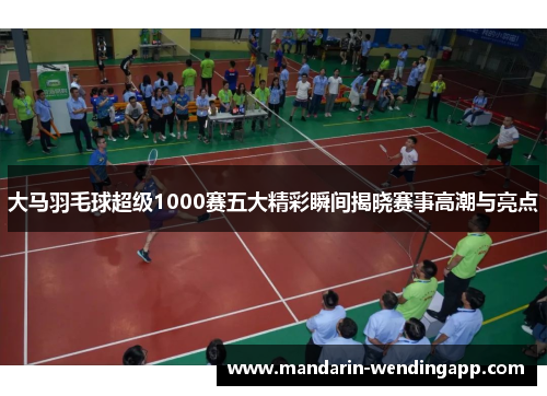大马羽毛球超级1000赛五大精彩瞬间揭晓赛事高潮与亮点