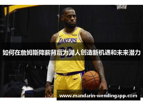 如何在詹姆斯降薪背后为湖人创造新机遇和未来潜力