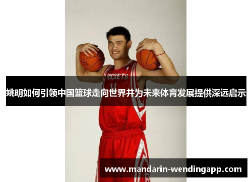 姚明如何引领中国篮球走向世界并为未来体育发展提供深远启示