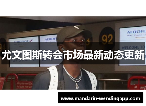尤文图斯转会市场最新动态更新