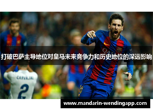 打破巴萨主导地位对皇马未来竞争力和历史地位的深远影响