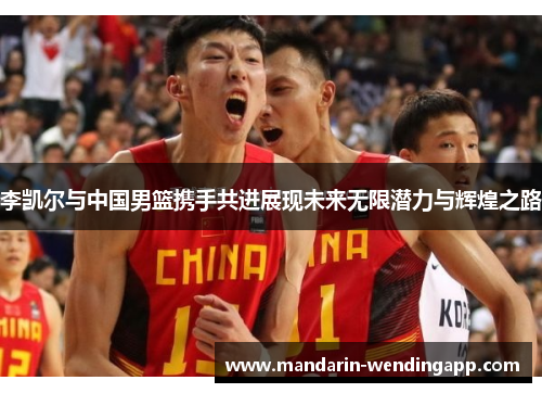 李凯尔与中国男篮携手共进展现未来无限潜力与辉煌之路
