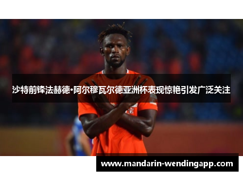 沙特前锋法赫德·阿尔穆瓦尔德亚洲杯表现惊艳引发广泛关注