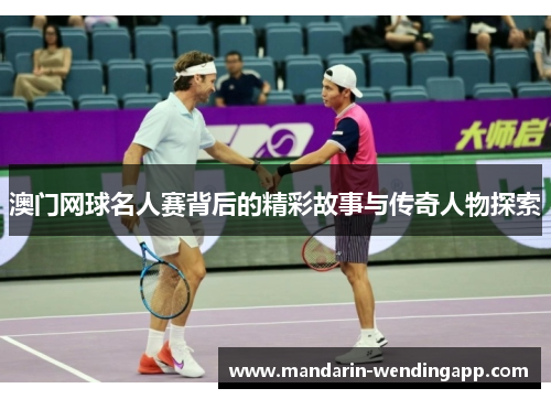 澳门网球名人赛背后的精彩故事与传奇人物探索