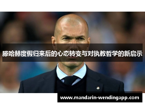 滕哈赫度假归来后的心态转变与对执教哲学的新启示 滕哈赫度假归来后的心态转变与对执教哲学的新启示