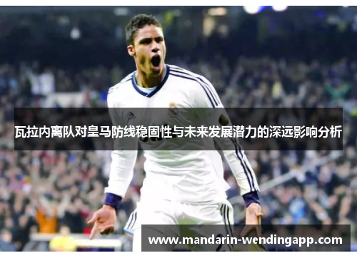瓦拉内离队对皇马防线稳固性与未来发展潜力的深远影响分析 瓦拉内离队对皇马防线稳固性与未来发展潜力的深远影响分析
