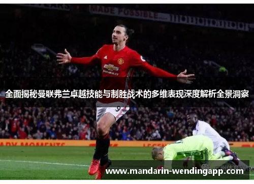 全面揭秘曼联弗兰卓越技能与制胜战术的多维表现深度解析全景洞察 全面揭秘曼联弗兰卓越技能与制胜战术的多维表现深度解析全景洞察