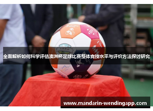 全面解析如何科学评估澳洲杯足球比赛整体竞技水平与评价方法探讨研究
