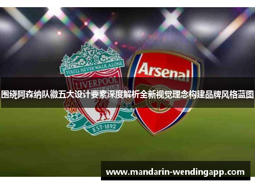 围绕阿森纳队徽五大设计要素深度解析全新视觉理念构建品牌风格蓝图 围绕阿森纳队徽五大设计要素深度解析全新视觉理念构建品牌风格蓝图