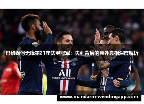 巴黎缘何无缘第21座法甲冠军：失利背后的意外真相深度解析