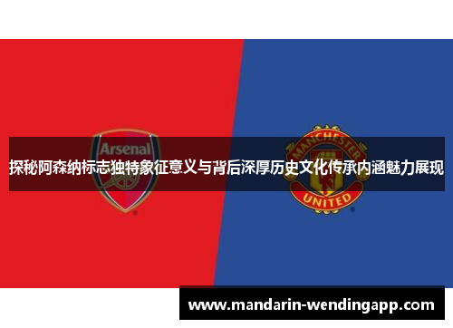 探秘阿森纳标志独特象征意义与背后深厚历史文化传承内涵魅力展现