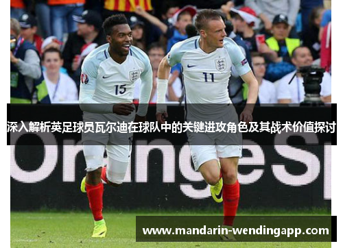 深入解析英足球员瓦尔迪在球队中的关键进攻角色及其战术价值探讨