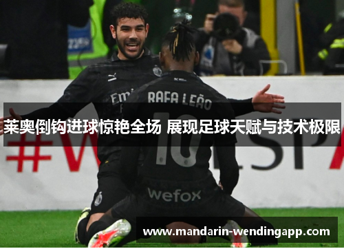 莱奥倒钩进球惊艳全场 展现足球天赋与技术极限 莱奥倒钩进球惊艳全场 展现足球天赋与技术极限