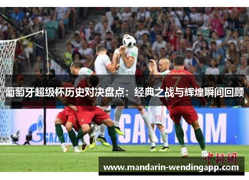 葡萄牙超级杯历史对决盘点:经典之战与辉煌瞬间回顾 葡萄牙超级杯历史对决盘点:经典之战与辉煌瞬间回顾