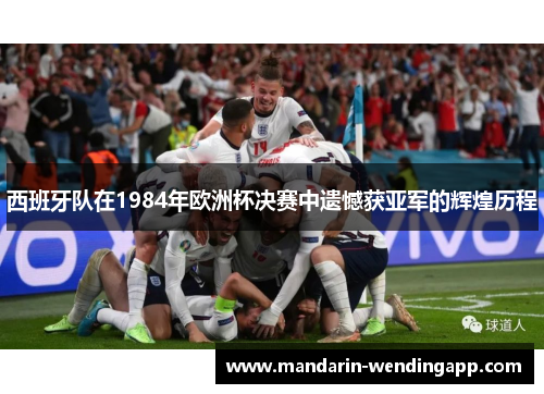 西班牙队在1984年欧洲杯决赛中遗憾获亚军的辉煌历程 西班牙队在1984年欧洲杯决赛中遗憾获亚军的辉煌历程