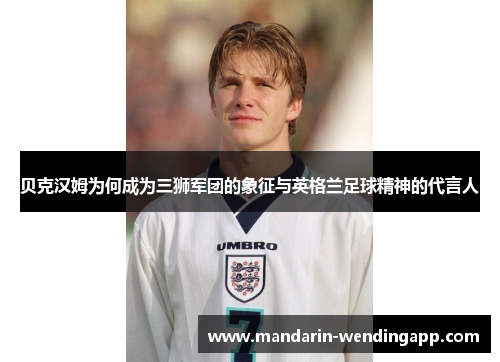 贝克汉姆为何成为三狮军团的象征与英格兰足球精神的代言人