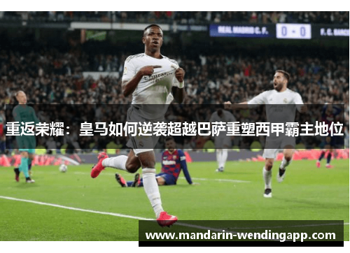 重返荣耀：皇马如何逆袭超越巴萨重塑西甲霸主地位