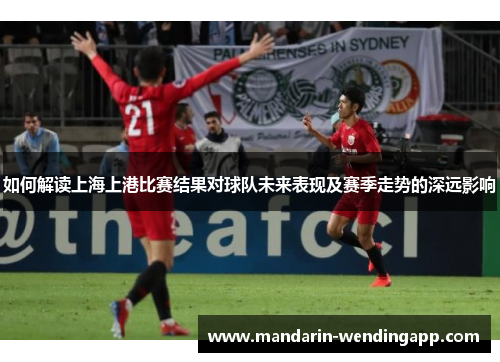 如何解读上海上港比赛结果对球队未来表现及赛季走势的深远影响