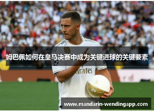姆巴佩如何在皇马决赛中成为关键进球的关键要素