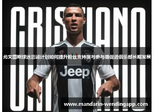 尤文图斯球迷忠诚计划如何提升粉丝支持度与参与感促进俱乐部长期发展