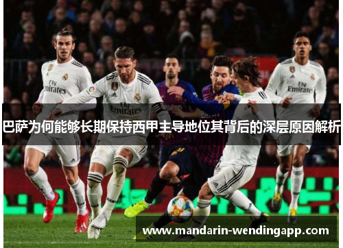 巴萨为何能够长期保持西甲主导地位其背后的深层原因解析