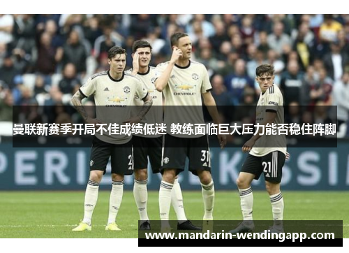 曼联新赛季开局不佳成绩低迷 教练面临巨大压力能否稳住阵脚