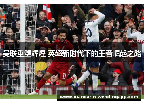 曼联重塑辉煌 英超新时代下的王者崛起之路