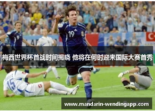 梅西世界杯首战时间揭晓 他将在何时迎来国际大赛首秀 梅西世界杯首战时间揭晓 他将在何时迎来国际大赛首秀