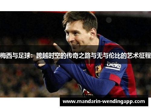 梅西与足球:跨越时空的传奇之路与无与伦比的艺术征程 梅西与足球:跨越时空的传奇之路与无与伦比的艺术征程