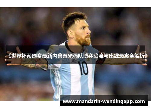 《世界杯预选赛最新内幕曝光强队博弈暗流与出线悬念全解析》 《世界杯预选赛最新内幕曝光强队博弈暗流与出线悬念全解析》