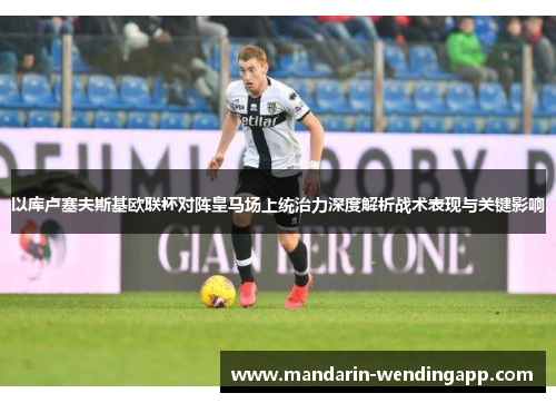 以库卢塞夫斯基欧联杯对阵皇马场上统治力深度解析战术表现与关键影响