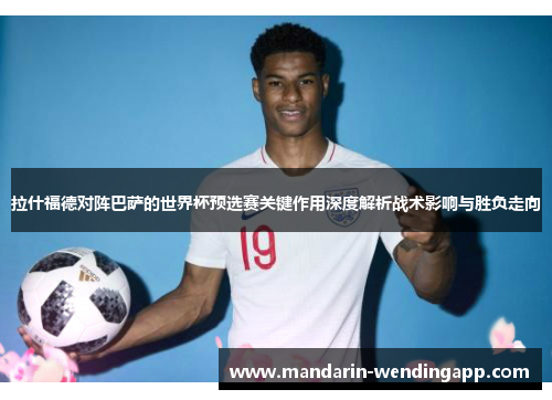 拉什福德对阵巴萨的世界杯预选赛关键作用深度解析战术影响与胜负走向
