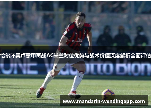 恰尔汗奥卢意甲再战AC米兰对位优势与战术价值深度解析全面评估