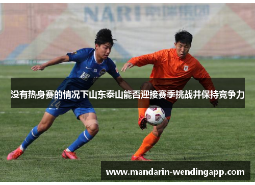 没有热身赛的情况下山东泰山能否迎接赛季挑战并保持竞争力 没有热身赛的情况下山东泰山能否迎接赛季挑战并保持竞争力