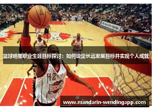 篮球明星职业生涯目标探讨：如何设定长远发展目标并实现个人成就