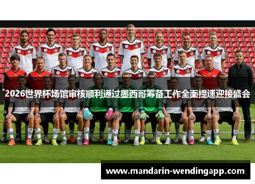 2026世界杯场馆审核顺利通过墨西哥筹备工作全面提速迎接盛会