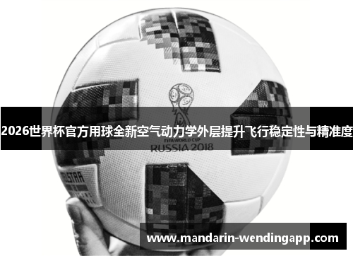 2026世界杯官方用球全新空气动力学外层提升飞行稳定性与精准度