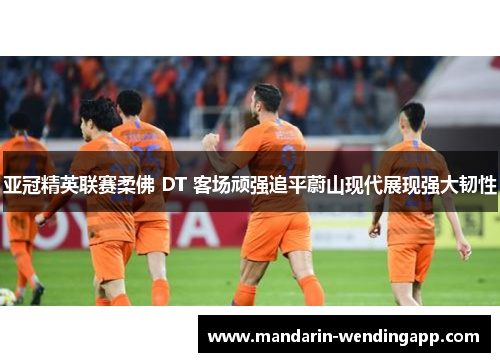 亚冠精英联赛柔佛 DT 客场顽强追平蔚山现代展现强大韧性 亚冠精英联赛柔佛 DT 客场顽强追平蔚山现代展现强大韧性