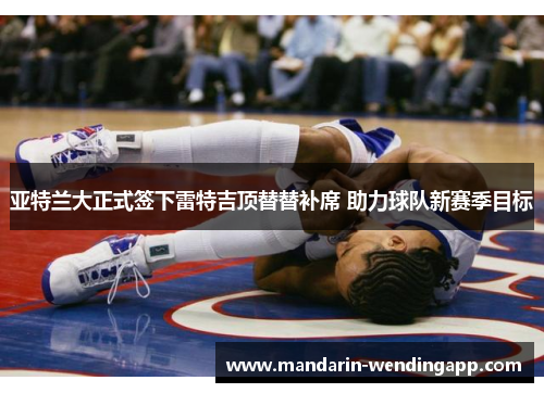 亚特兰大正式签下雷特吉顶替替补席 助力球队新赛季目标 亚特兰大正式签下雷特吉顶替替补席 助力球队新赛季目标