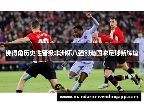 佛得角历史性晋级非洲杯八强创造国家足球新辉煌 佛得角历史性晋级非洲杯八强创造国家足球新辉煌