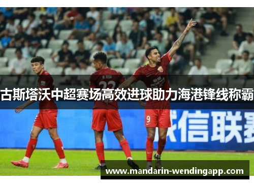 古斯塔沃中超赛场高效进球助力海港锋线称霸