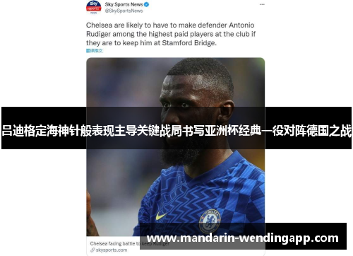 吕迪格定海神针般表现主导关键战局书写亚洲杯经典一役对阵德国之战 吕迪格定海神针般表现主导关键战局书写亚洲杯经典一役对阵德国之战