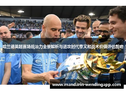 哈兰德英超赛场统治力全景解析与进攻时代意义和战术价值评估前瞻