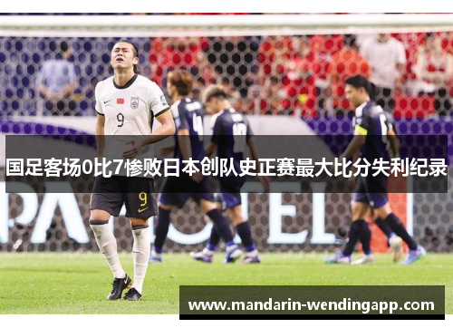 国足客场0比7惨败日本创队史正赛最大比分失利纪录 国足客场0比7惨败日本创队史正赛最大比分失利纪录
