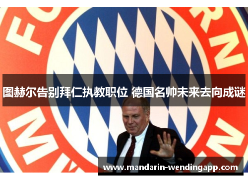 图赫尔告别拜仁执教职位 德国名帅未来去向成谜 图赫尔告别拜仁执教职位 德国名帅未来去向成谜