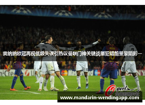 奥纳纳欧冠再现低级失误引热议曼联门神关键战屡犯错前景蒙阴影一 奥纳纳欧冠再现低级失误引热议曼联门神关键战屡犯错前景蒙阴影一