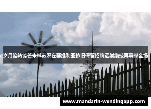 岁月流转锋芒未减苏索在塞维利亚依旧保留招牌远射绝技再震撼全场 岁月流转锋芒未减苏索在塞维利亚依旧保留招牌远射绝技再震撼全场