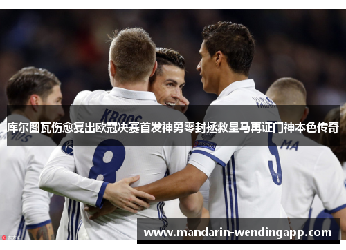 库尔图瓦伤愈复出欧冠决赛首发神勇零封拯救皇马再证门神本色传奇 库尔图瓦伤愈复出欧冠决赛首发神勇零封拯救皇马再证门神本色传奇