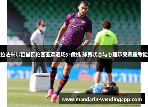拉法米尔租借瓦伦西亚遭遇场外危机 球员状态与心理承受双重考验 拉法米尔租借瓦伦西亚遭遇场外危机 球员状态与心理承受双重考验
